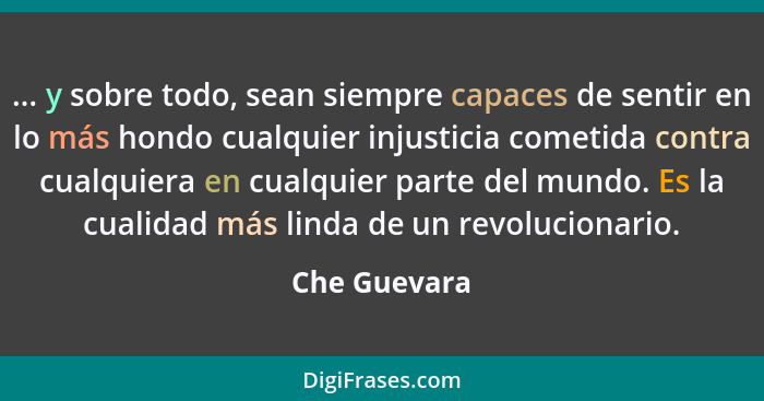 ... y sobre todo, sean siempre capaces de sentir en lo más hondo cualquier injusticia cometida contra cualquiera en cualquier parte del... - Che Guevara