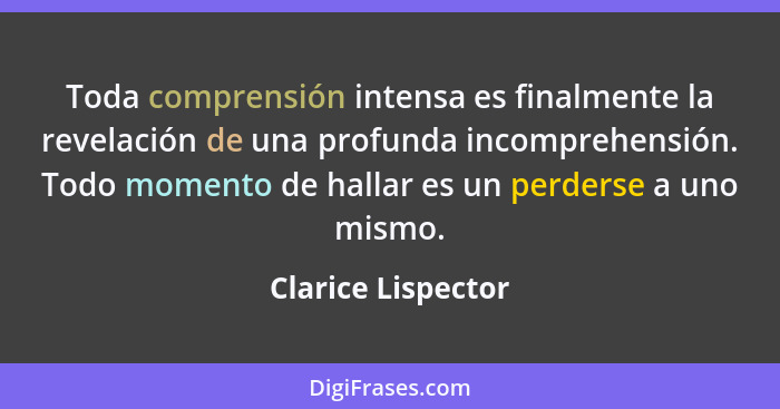 Toda comprensión intensa es finalmente la revelación de una profunda incomprehensión. Todo momento de hallar es un perderse a uno... - Clarice Lispector