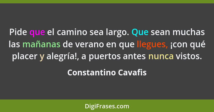 Pide que el camino sea largo. Que sean muchas las mañanas de verano en que llegues, ¡con qué placer y alegría!, a puertos antes... - Constantino Cavafis