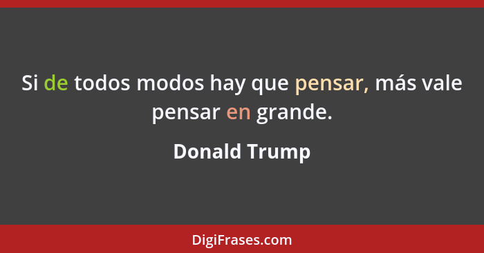 Si de todos modos hay que pensar, más vale pensar en grande.... - Donald Trump