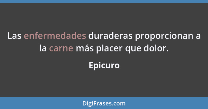 Las enfermedades duraderas proporcionan a la carne más placer que dolor.... - Epicuro