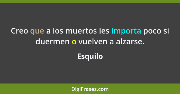 Creo que a los muertos les importa poco si duermen o vuelven a alzarse.... - Esquilo