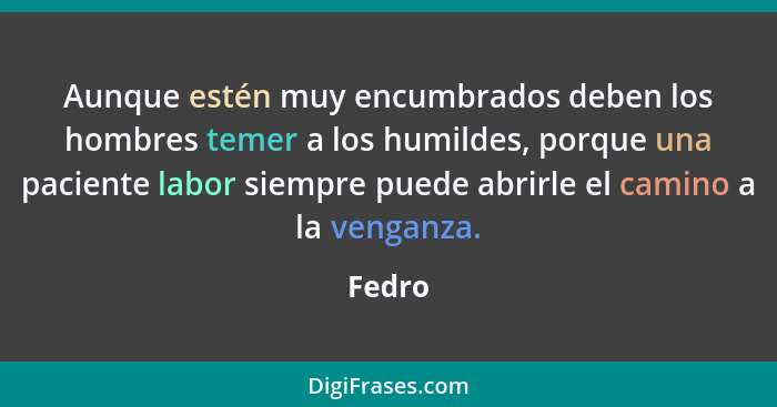 Aunque estén muy encumbrados deben los hombres temer a los humildes, porque una paciente labor siempre puede abrirle el camino a la venganza.... - Fedro