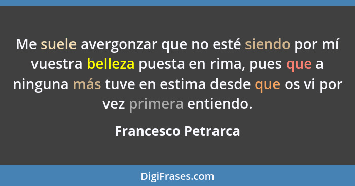 Me suele avergonzar que no esté siendo por mí vuestra belleza puesta en rima, pues que a ninguna más tuve en estima desde que os... - Francesco Petrarca