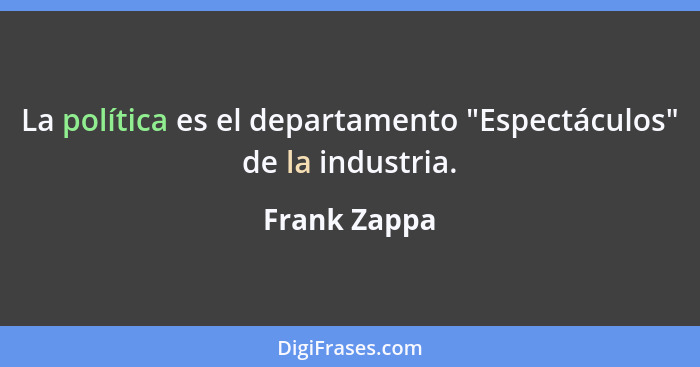 La política es el departamento "Espectáculos" de la industria.... - Frank Zappa