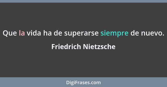 Que la vida ha de superarse siempre de nuevo.... - Friedrich Nietzsche