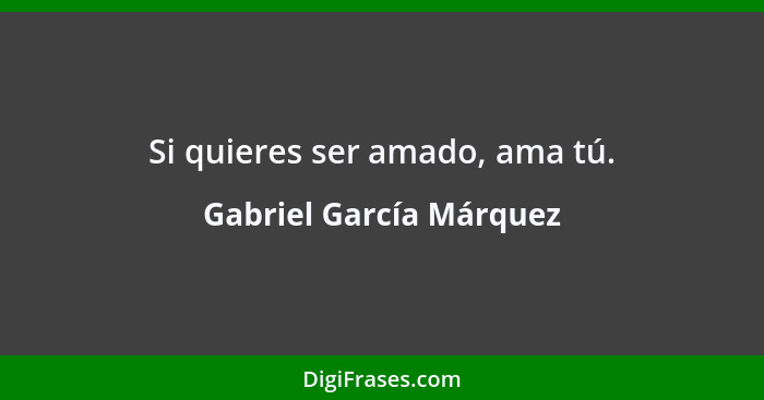 Si quieres ser amado, ama tú.... - Gabriel García Márquez