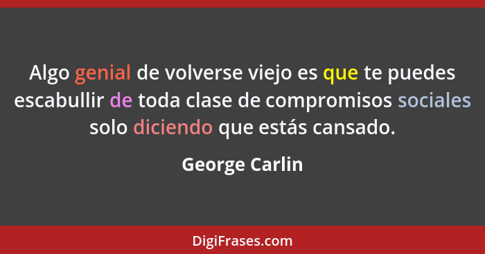 Algo genial de volverse viejo es que te puedes escabullir de toda clase de compromisos sociales solo diciendo que estás cansado.... - George Carlin