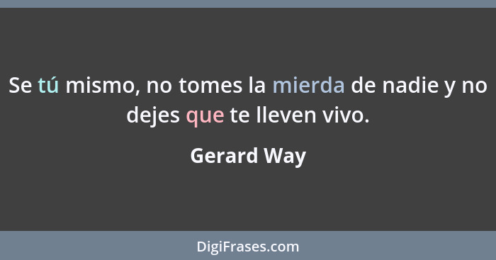 Se tú mismo, no tomes la mierda de nadie y no dejes que te lleven vivo.... - Gerard Way