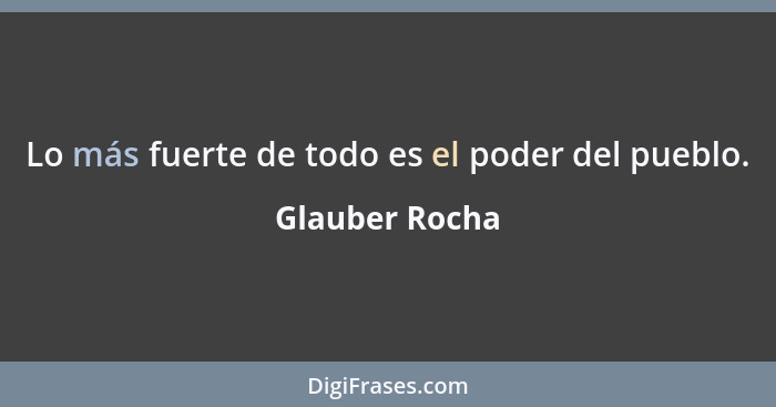 Lo más fuerte de todo es el poder del pueblo.... - Glauber Rocha