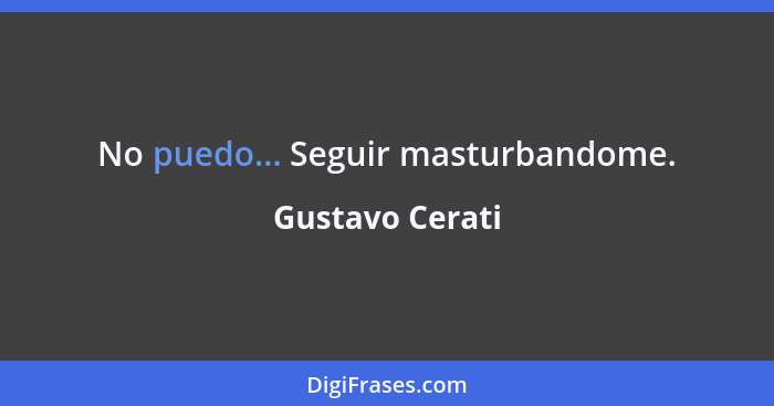 No puedo... Seguir masturbandome.... - Gustavo Cerati