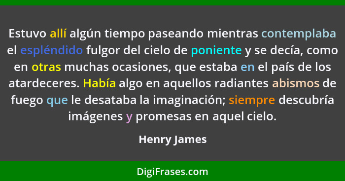 Estuvo allí algún tiempo paseando mientras contemplaba el espléndido fulgor del cielo de poniente y se decía, como en otras muchas ocasi... - Henry James