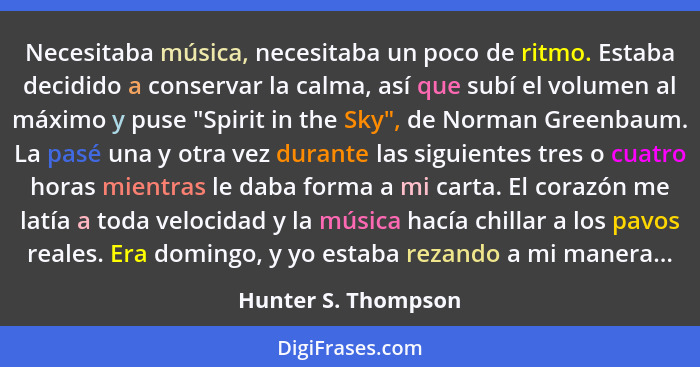 Necesitaba música, necesitaba un poco de ritmo. Estaba decidido a conservar la calma, así que subí el volumen al máximo y puse "S... - Hunter S. Thompson