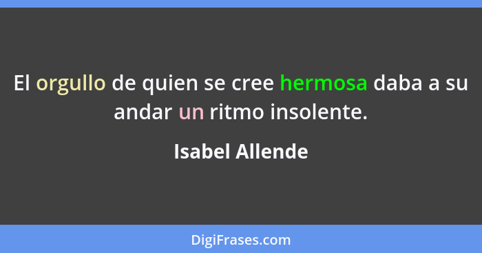 El orgullo de quien se cree hermosa daba a su andar un ritmo insolente.... - Isabel Allende