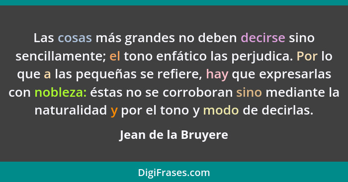 Las cosas más grandes no deben decirse sino sencillamente; el tono enfático las perjudica. Por lo que a las pequeñas se refiere,... - Jean de la Bruyere