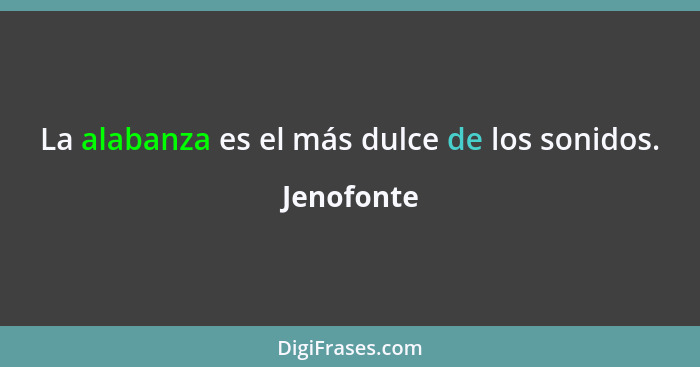 La alabanza es el más dulce de los sonidos.... - Jenofonte