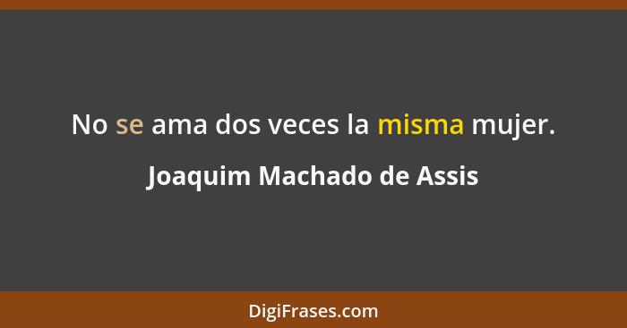 No se ama dos veces la misma mujer.... - Joaquim Machado de Assis