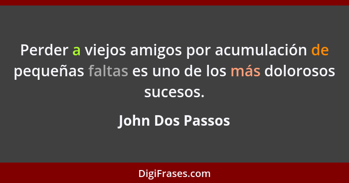 Perder a viejos amigos por acumulación de pequeñas faltas es uno de los más dolorosos sucesos.... - John Dos Passos