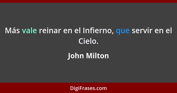 Más vale reinar en el Infierno, que servir en el Cielo.... - John Milton