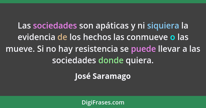 Las sociedades son apáticas y ni siquiera la evidencia de los hechos las conmueve o las mueve. Si no hay resistencia se puede llevar a... - José Saramago