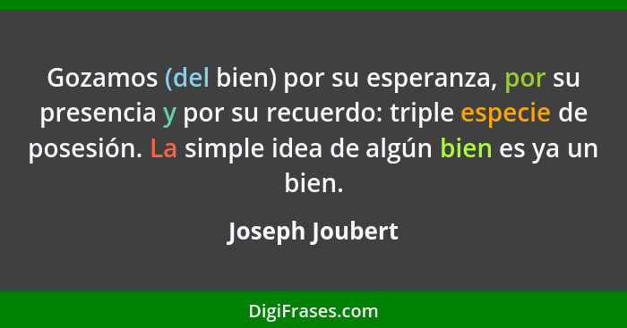 Gozamos (del bien) por su esperanza, por su presencia y por su recuerdo: triple especie de posesión. La simple idea de algún bien es... - Joseph Joubert