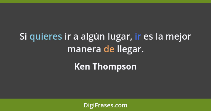 Si quieres ir a algún lugar, ir es la mejor manera de llegar.... - Ken Thompson