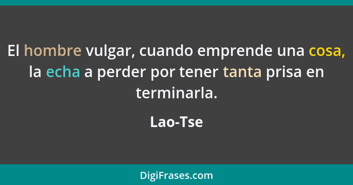 El hombre vulgar, cuando emprende una cosa, la echa a perder por tener tanta prisa en terminarla.... - Lao-Tse