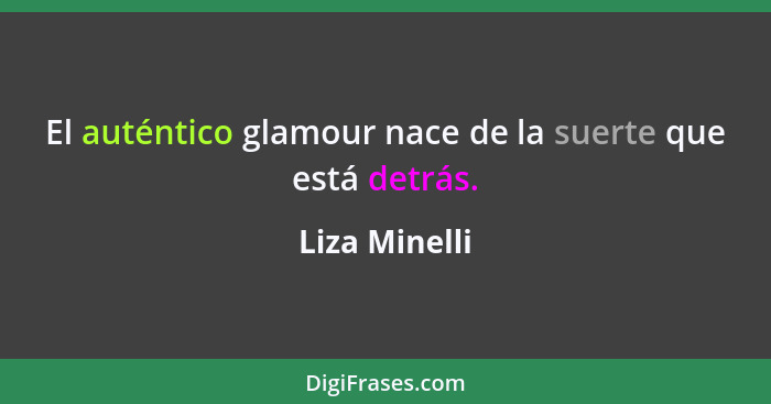 El auténtico glamour nace de la suerte que está detrás.... - Liza Minelli