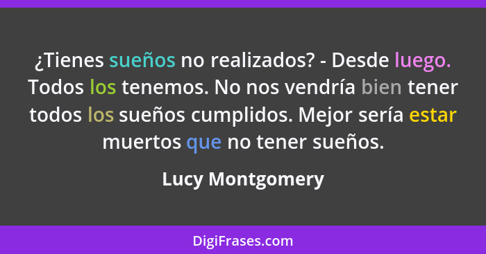 ¿Tienes sueños no realizados? - Desde luego. Todos los tenemos. No nos vendría bien tener todos los sueños cumplidos. Mejor sería es... - Lucy Montgomery