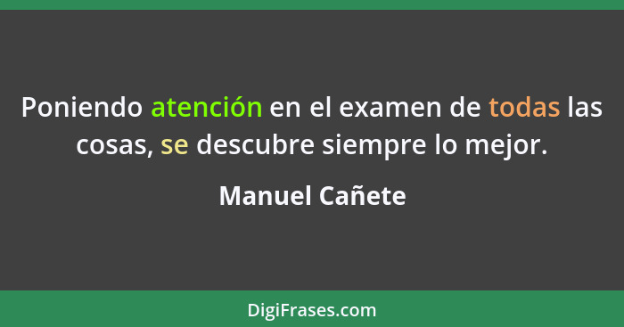 Poniendo atención en el examen de todas las cosas, se descubre siempre lo mejor.... - Manuel Cañete