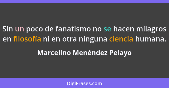 Sin un poco de fanatismo no se hacen milagros en filosofía ni en otra ninguna ciencia humana.... - Marcelino Menéndez Pelayo