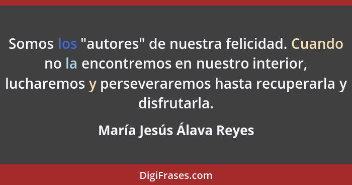 Somos los "autores" de nuestra felicidad. Cuando no la encontremos en nuestro interior, lucharemos y perseveraremos hasta re... - María Jesús Álava Reyes