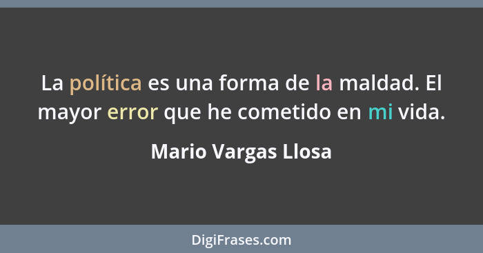 La política es una forma de la maldad. El mayor error que he cometido en mi vida.... - Mario Vargas Llosa