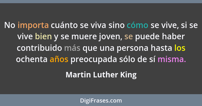 No importa cuánto se viva sino cómo se vive, si se vive bien y se muere joven, se puede haber contribuido más que una persona has... - Martin Luther King