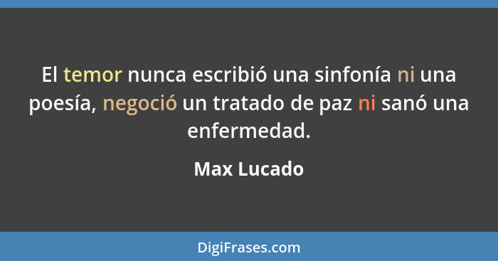 El temor nunca escribió una sinfonía ni una poesía, negoció un tratado de paz ni sanó una enfermedad.... - Max Lucado