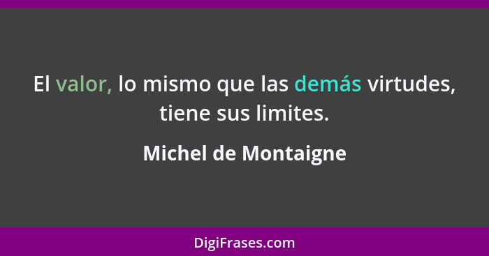 El valor, lo mismo que las demás virtudes, tiene sus limites.... - Michel de Montaigne
