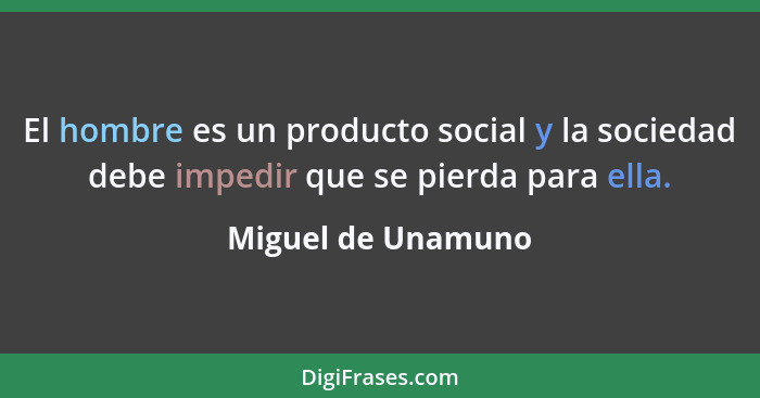 El hombre es un producto social y la sociedad debe impedir que se pierda para ella.... - Miguel de Unamuno