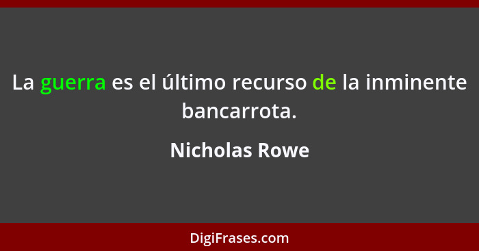 La guerra es el último recurso de la inminente bancarrota.... - Nicholas Rowe