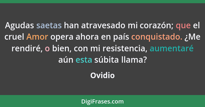 Agudas saetas han atravesado mi corazón; que el cruel Amor opera ahora en país conquistado. ¿Me rendiré, o bien, con mi resistencia, aumentar... - Ovidio