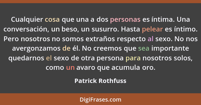 Cualquier cosa que una a dos personas es íntima. Una conversación, un beso, un susurro. Hasta pelear es íntimo. Pero nosotros no so... - Patrick Rothfuss