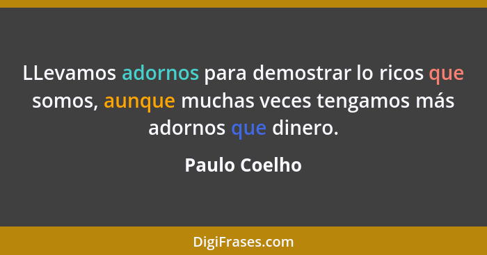LLevamos adornos para demostrar lo ricos que somos, aunque muchas veces tengamos más adornos que dinero.... - Paulo Coelho