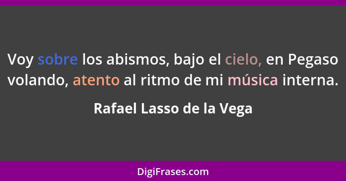 Voy sobre los abismos, bajo el cielo, en Pegaso volando, atento al ritmo de mi música interna.... - Rafael Lasso de la Vega