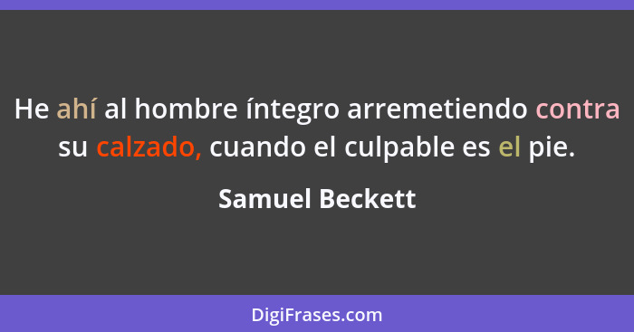 He ahí al hombre íntegro arremetiendo contra su calzado, cuando el culpable es el pie.... - Samuel Beckett