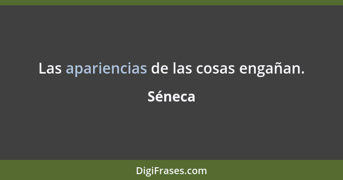 Las apariencias de las cosas engañan.... - Séneca