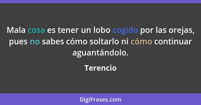 Mala cosa es tener un lobo cogido por las orejas, pues no sabes cómo soltarlo ni cómo continuar aguantándolo.... - Terencio