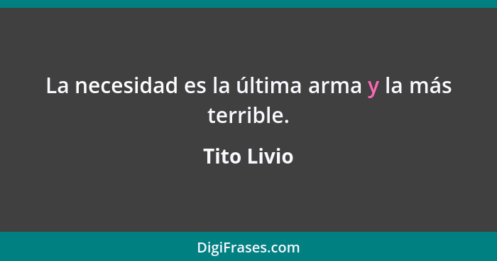 La necesidad es la última arma y la más terrible.... - Tito Livio