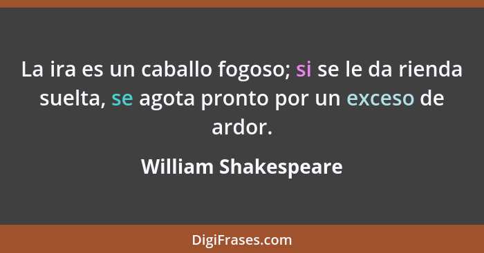 La ira es un caballo fogoso; si se le da rienda suelta, se agota pronto por un exceso de ardor.... - William Shakespeare