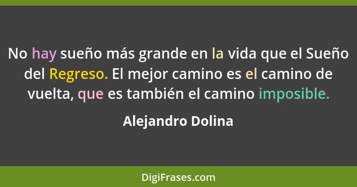 No hay sueño más grande en la vida que el Sueño del Regreso. El mejor camino es el camino de vuelta, que es también el camino impos... - Alejandro Dolina