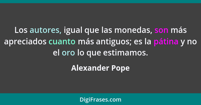 Los autores, igual que las monedas, son más apreciados cuanto más antiguos; es la pátina y no el oro lo que estimamos.... - Alexander Pope