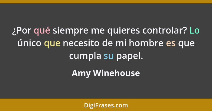 ¿Por qué siempre me quieres controlar? Lo único que necesito de mi hombre es que cumpla su papel.... - Amy Winehouse